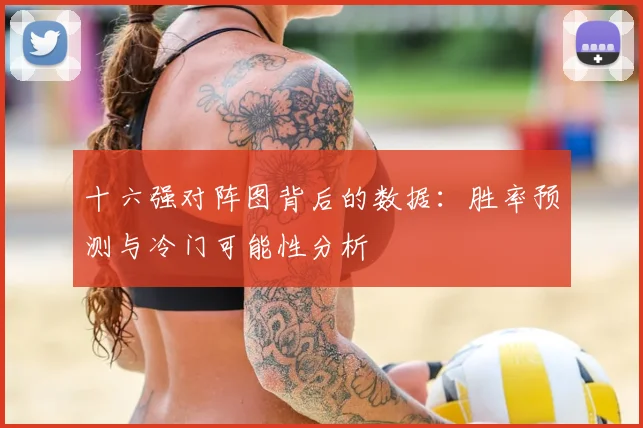 十六强对阵图背后的数据：胜率预测与冷门可能性分析