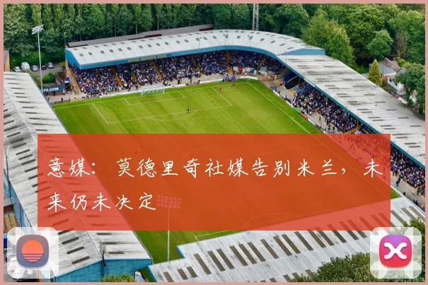 意媒：莫德里奇社媒告别米兰，未来仍未决定
