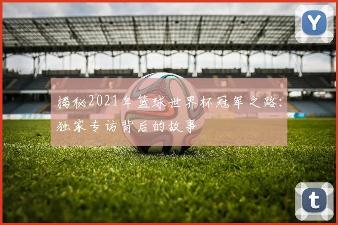 揭秘2021年篮球世界杯冠军之路：独家专访背后的故事