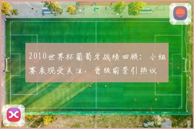 2010世界杯葡萄牙战绩回顾：小组赛表现受关注，晋级前景引热议