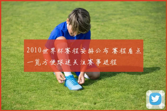 2010世界杯赛程安排公布 赛程看点一览方便球迷关注赛事进程