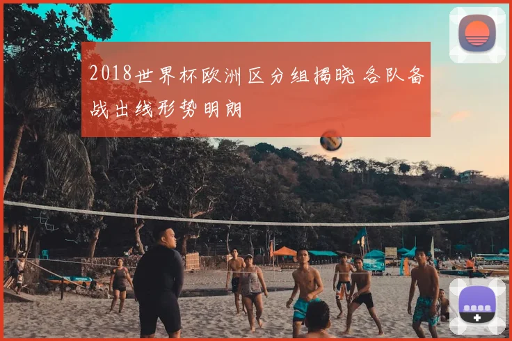 2018世界杯欧洲区分组揭晓 各队备战出线形势明朗