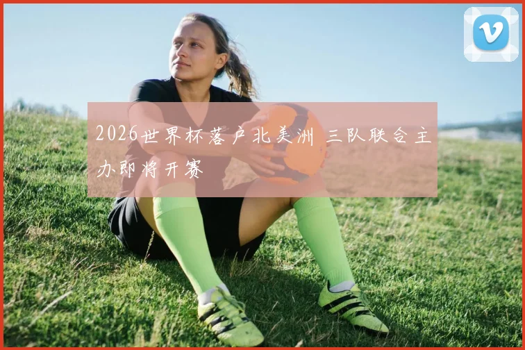 2026世界杯落户北美洲 三队联合主办即将开赛