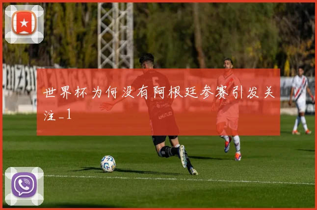 世界杯为何没有阿根廷参赛引发关注_1