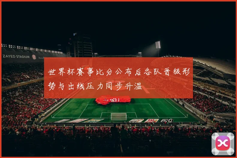 世界杯赛事比分公布后各队晋级形势与出线压力同步升温