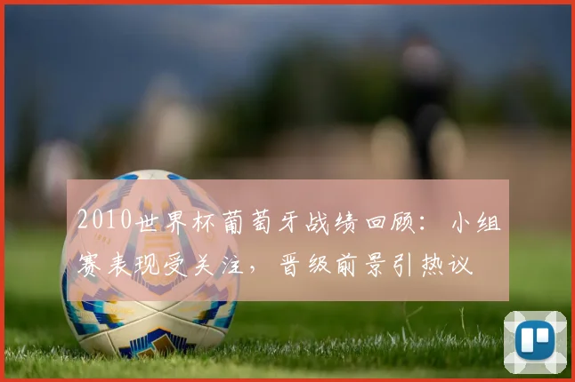 2010世界杯葡萄牙战绩回顾：小组赛表现受关注，晋级前景引热议