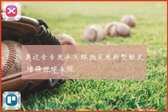 奥运会专用乒乓球拍采用新型胶皮 增强控球表现