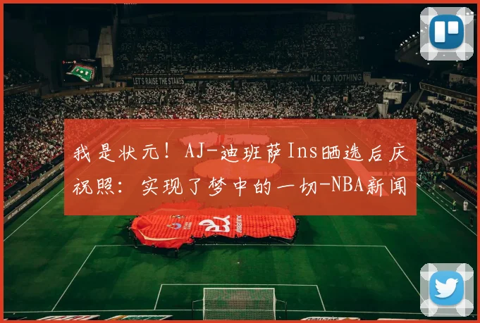 我是状元！AJ-迪班萨Ins晒选后庆祝照：实现了梦中的一切-NBA新闻