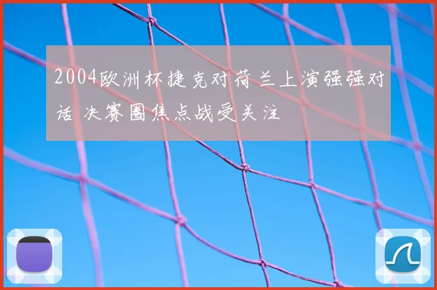 2004欧洲杯捷克对荷兰上演强强对话 决赛圈焦点战受关注