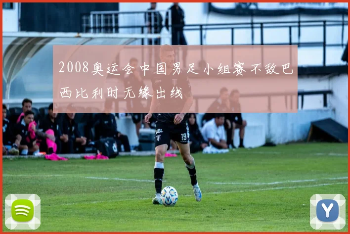 2008奥运会中国男足小组赛不敌巴西比利时无缘出线