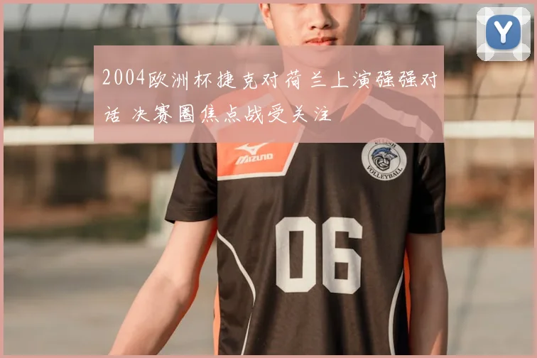 2004欧洲杯捷克对荷兰上演强强对话 决赛圈焦点战受关注