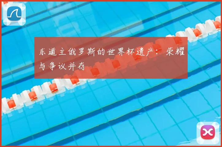 东道主俄罗斯的世界杯遗产:荣耀与争议并存