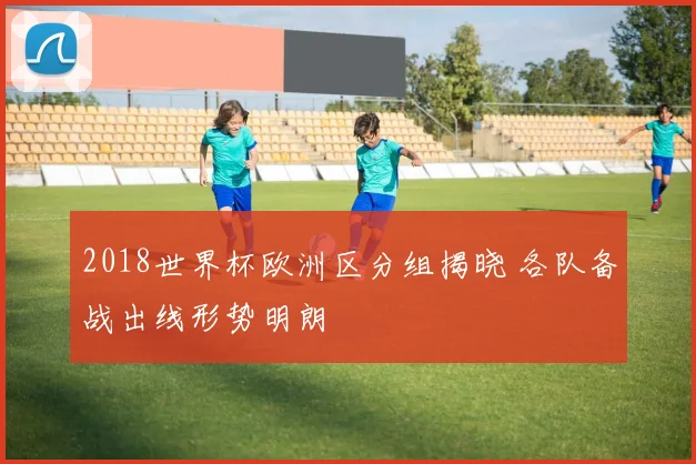 2018世界杯欧洲区分组揭晓 各队备战出线形势明朗