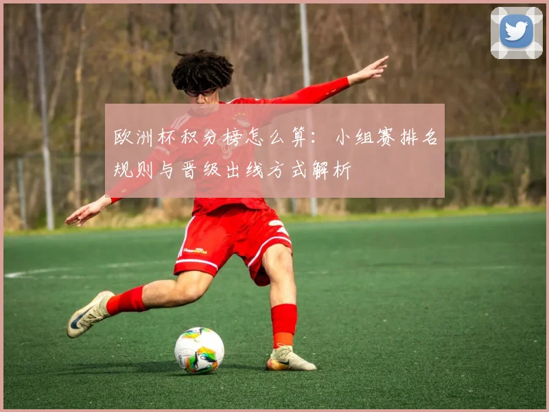 欧洲杯积分榜怎么算：小组赛排名规则与晋级出线方式解析