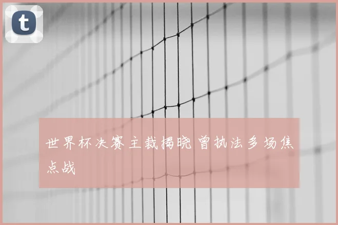 世界杯决赛主裁揭晓 曾执法多场焦点战