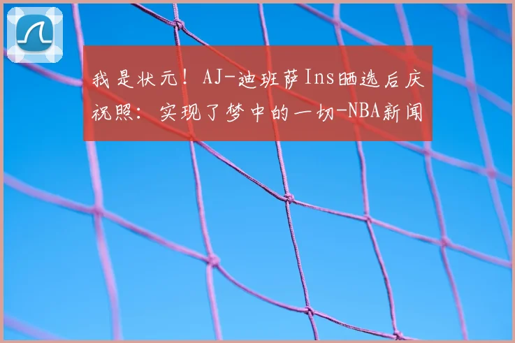 我是状元！AJ-迪班萨Ins晒选后庆祝照：实现了梦中的一切-NBA新闻