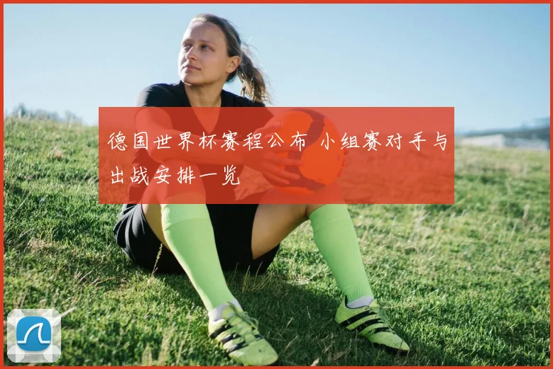 德国世界杯赛程公布 小组赛对手与出战安排一览