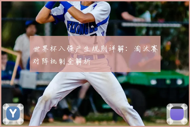 世界杯八强产生规则详解：淘汰赛对阵机制全解析