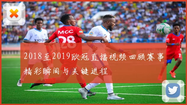 2018至2019欧冠直播视频回顾赛事精彩瞬间与关键进程