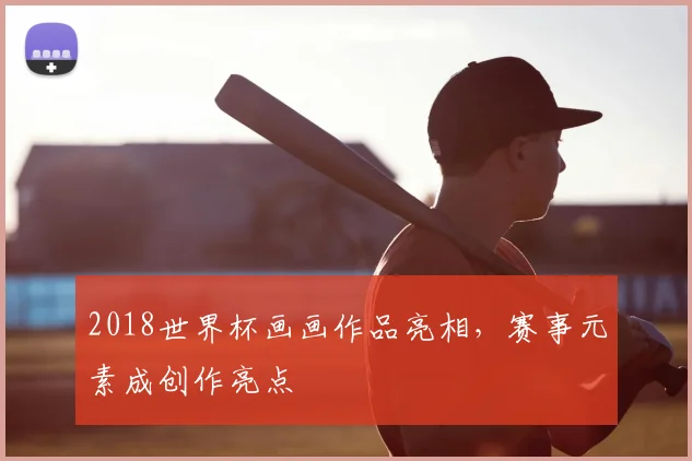 2018世界杯画画作品亮相，赛事元素成创作亮点