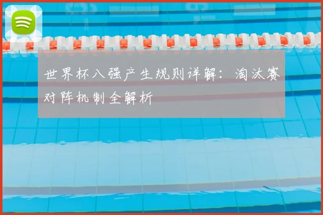 世界杯八强产生规则详解：淘汰赛对阵机制全解析