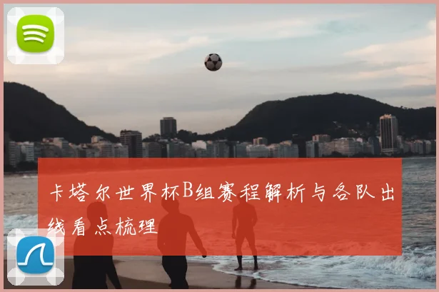 卡塔尔世界杯B组赛程解析与各队出线看点梳理