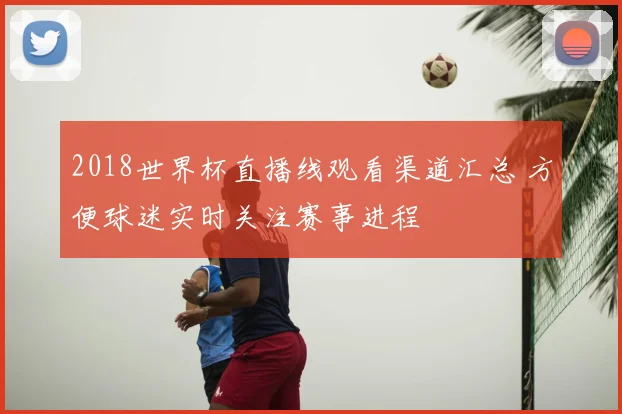 2018世界杯直播线观看渠道汇总 方便球迷实时关注赛事进程