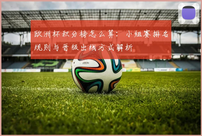 欧洲杯积分榜怎么算：小组赛排名规则与晋级出线方式解析