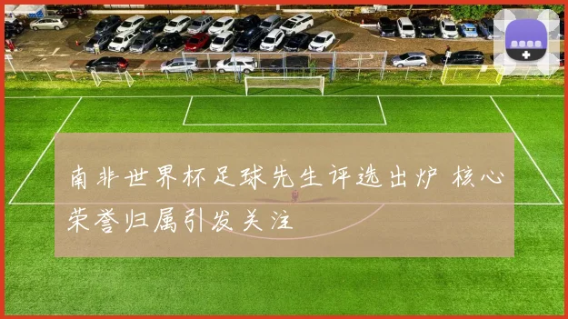 南非世界杯足球先生评选出炉 核心荣誉归属引发关注