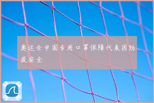 奥运会中国专用口罩保障代表团防疫安全