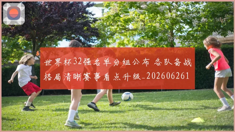 世界杯32强名单分组公布 各队备战格局清晰赛事看点升级_20260626101732