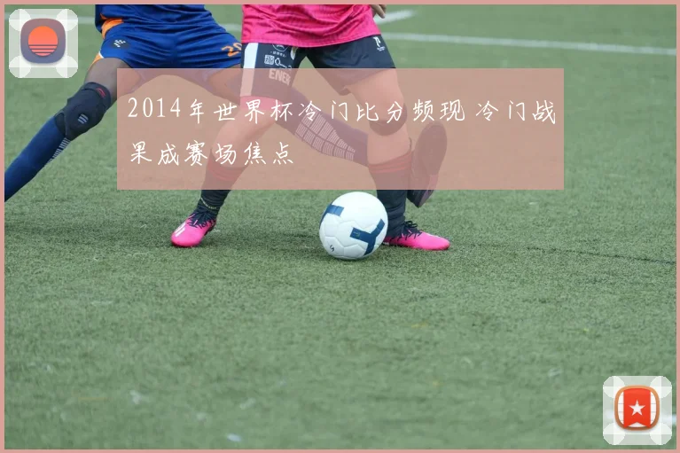 2014年世界杯冷门比分频现 冷门战果成赛场焦点
