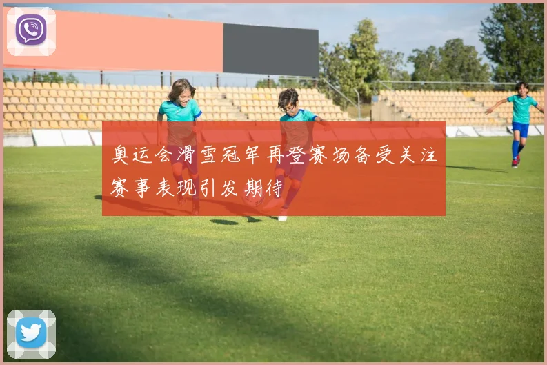 奥运会滑雪冠军再登赛场备受关注赛事表现引发期待