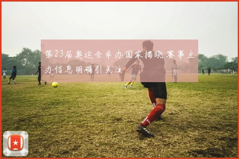 第23届奥运会举办国家揭晓 赛事主办信息明确引关注