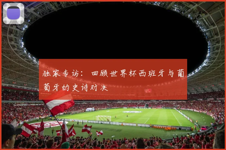独家专访：回顾世界杯西班牙与葡萄牙的史诗对决