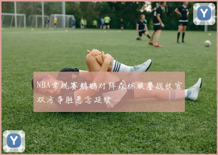 NBA常规赛鹈鹕对阵森林狼鏖战收官双方争胜悬念延续