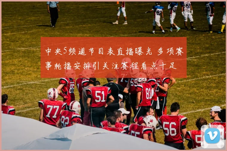 中央5频道节目表直播曝光 多项赛事轮播安排引关注赛程看点十足