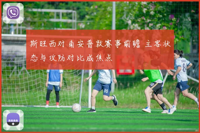 斯旺西对南安普敦赛事前瞻 主客状态与攻防对比成焦点