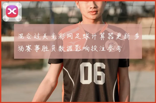 混合过关竞彩网足球计算器更新 多场赛事胜负数据影响投注参考