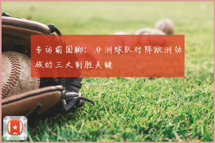 专访前国脚：非洲球队对阵欧洲劲旅的三大制胜关键