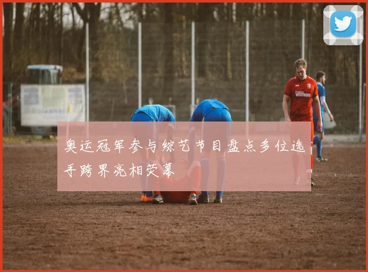 奥运冠军参与综艺节目盘点多位选手跨界亮相荧幕