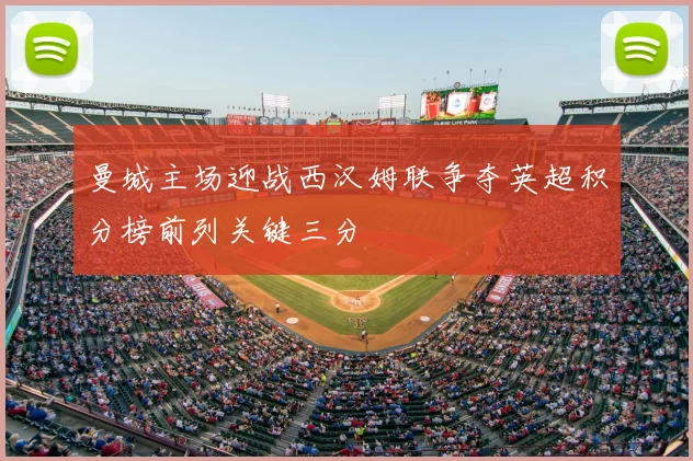曼城主场迎战西汉姆联争夺英超积分榜前列关键三分