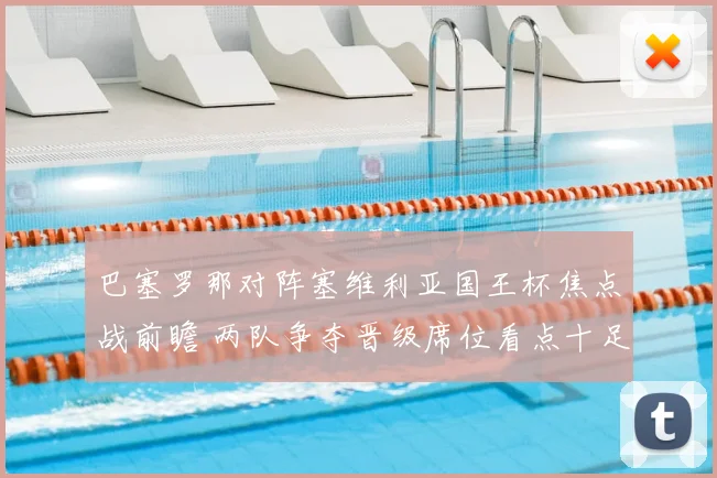 巴塞罗那对阵塞维利亚国王杯焦点战前瞻 两队争夺晋级席位看点十足