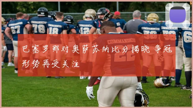 巴塞罗那对奥萨苏纳比分揭晓 争冠形势再受关注