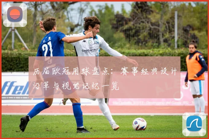 历届欧冠用球盘点:赛事经典设计沿革与视觉记忆一览