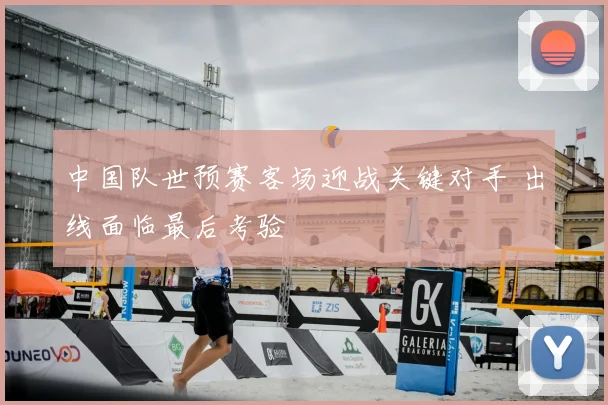 中国队世预赛客场迎战关键对手 出线面临最后考验