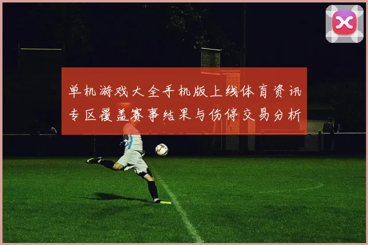 单机游戏大全手机版上线体育资讯专区覆盖赛事结果与伤停交易分析