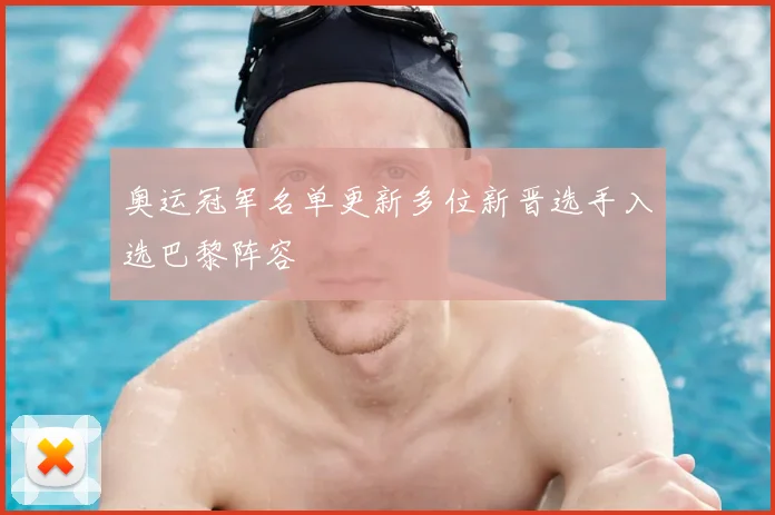 奥运冠军名单更新多位新晋选手入选巴黎阵容