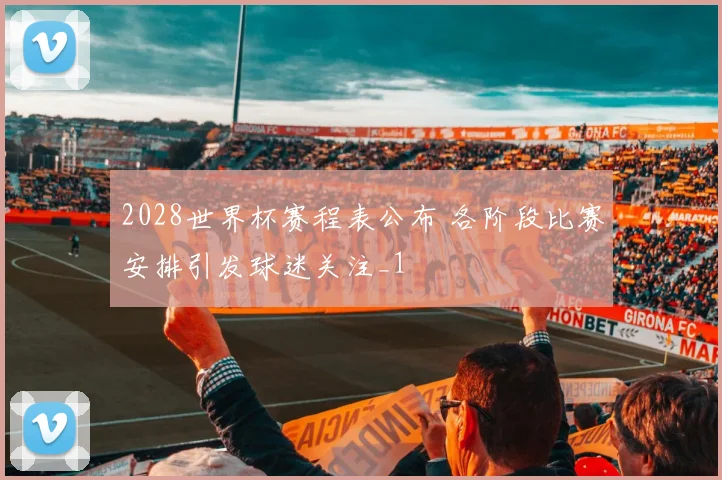 2028世界杯赛程表公布 各阶段比赛安排引发球迷关注_1