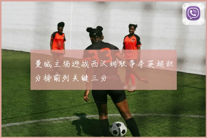 曼城主场迎战西汉姆联争夺英超积分榜前列关键三分